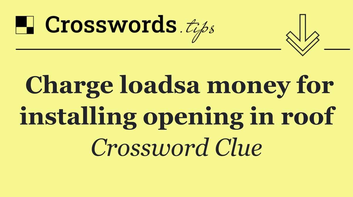 Charge loadsa money for installing opening in roof