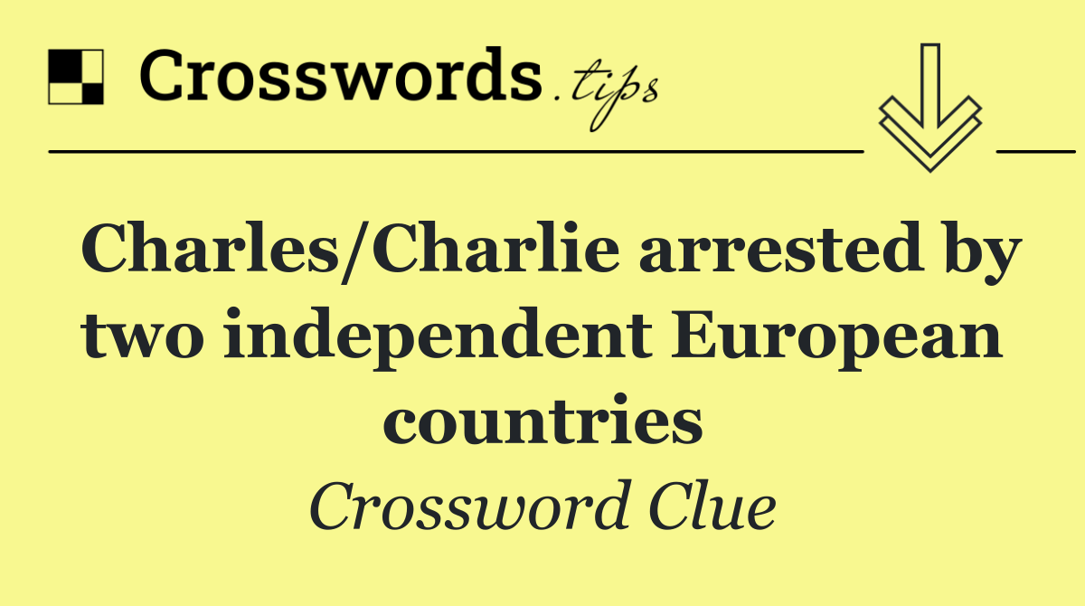 Charles/Charlie arrested by two independent European countries