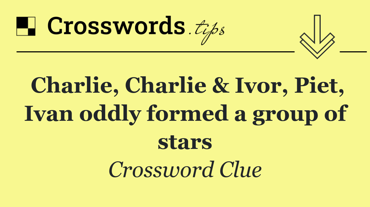 Charlie, Charlie & Ivor, Piet, Ivan oddly formed a group of stars