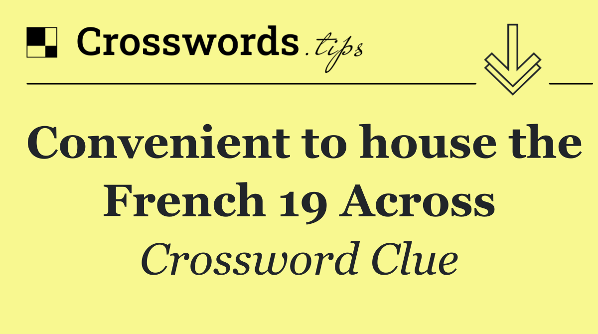 Convenient to house the French 19 Across