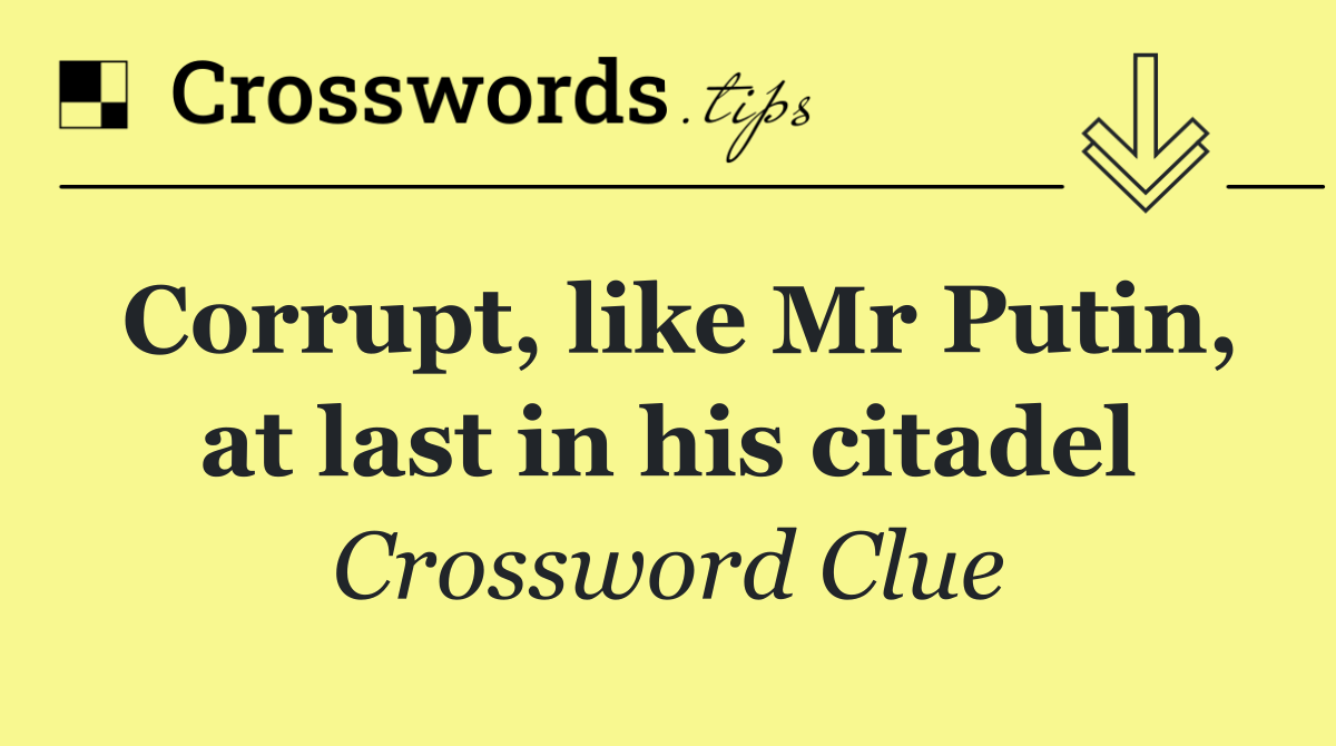 Corrupt, like Mr Putin, at last in his citadel