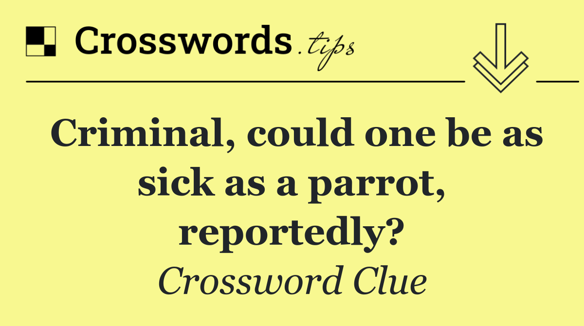 Criminal, could one be as sick as a parrot, reportedly?