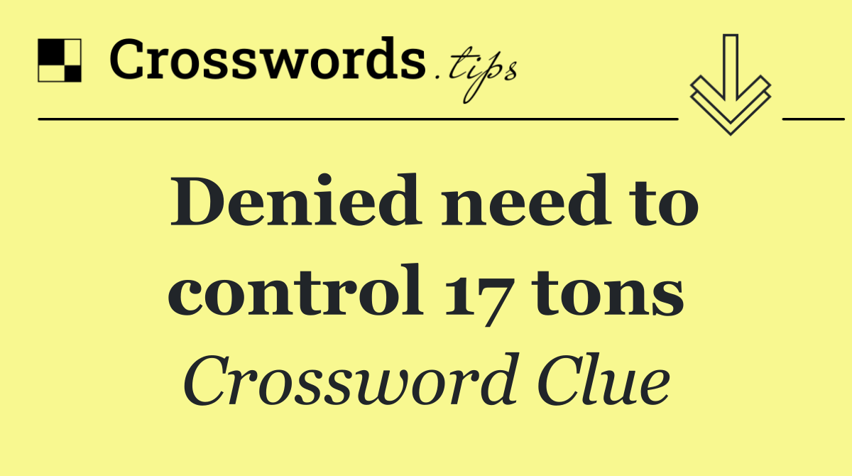 Denied need to control 17 tons