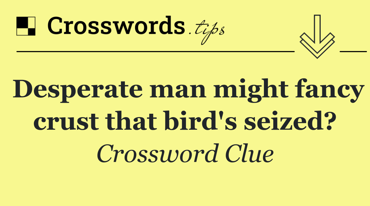 Desperate man might fancy crust that bird's seized?