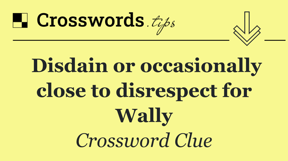 Disdain or occasionally close to disrespect for Wally
