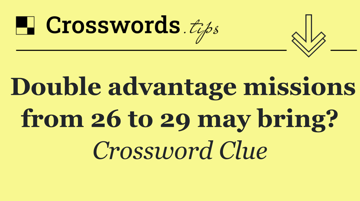 Double advantage missions from 26 to 29 may bring?