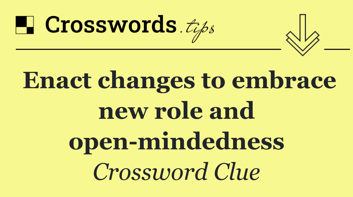 Enact changes to embrace new role and open mindedness