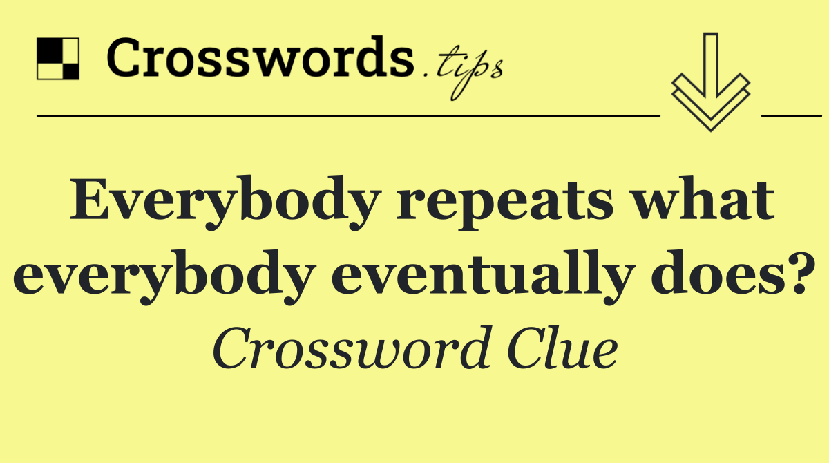 Everybody repeats what everybody eventually does?