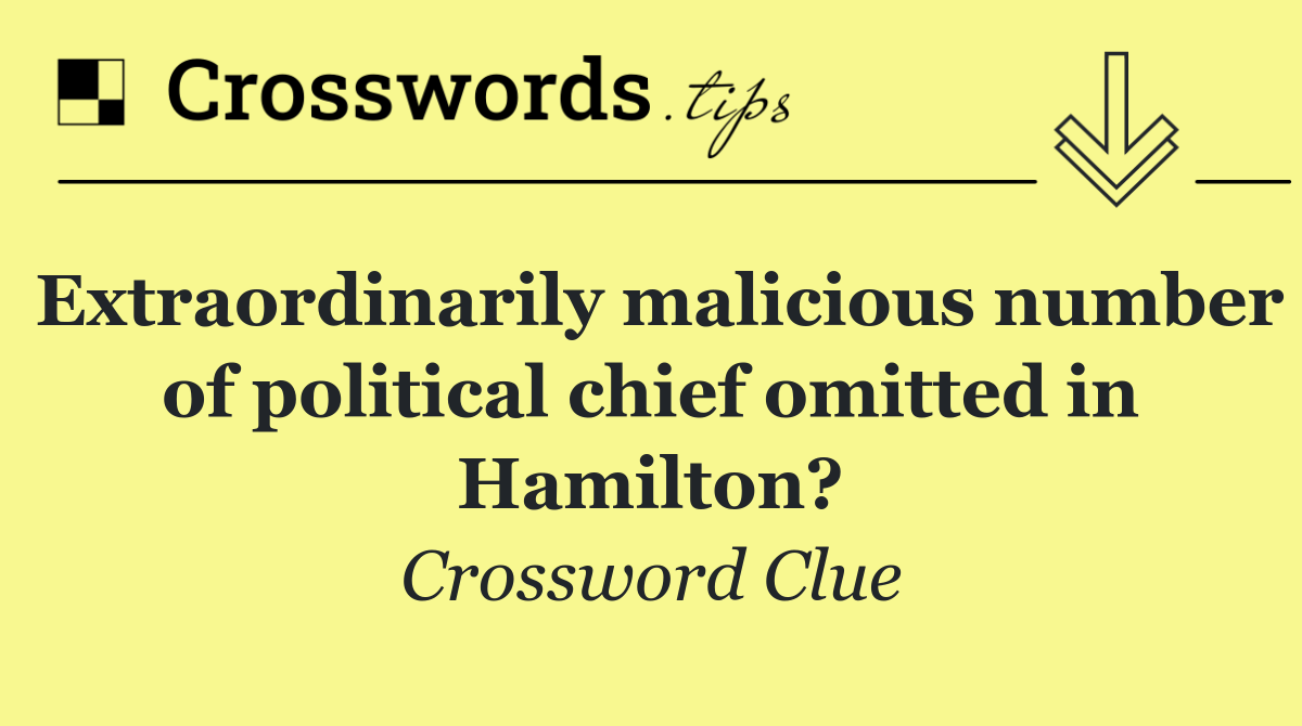 Extraordinarily malicious number of political chief omitted in Hamilton?