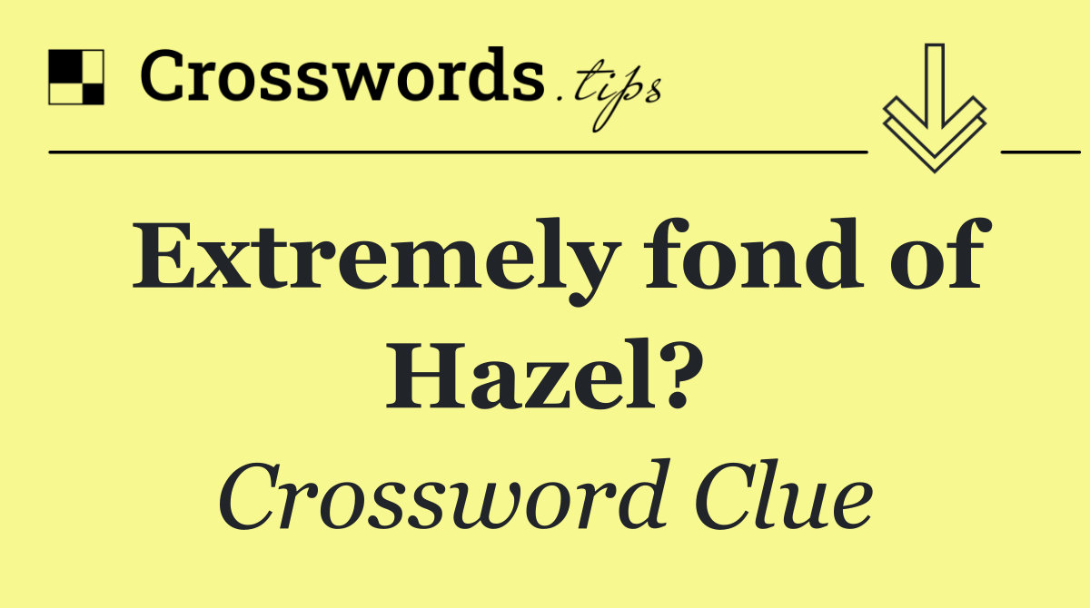 Extremely fond of Hazel?