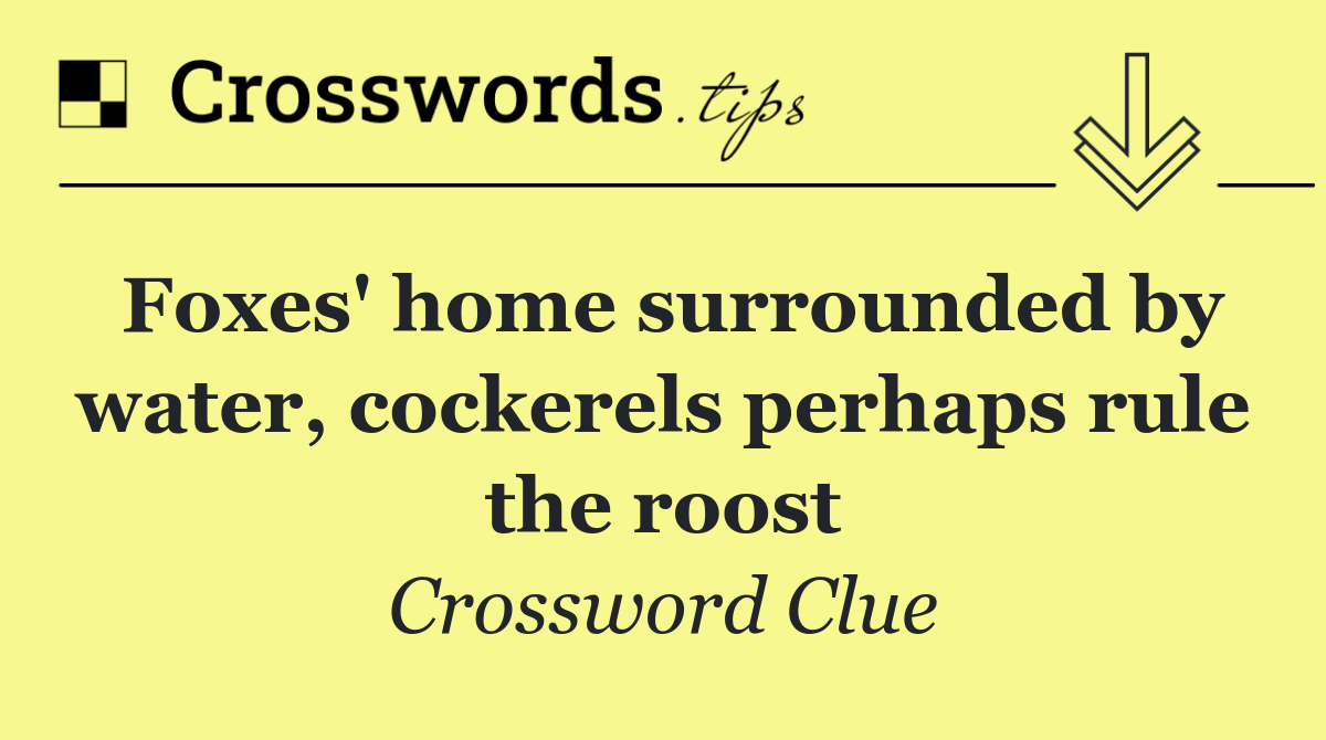 Foxes' home surrounded by water, cockerels perhaps rule the roost