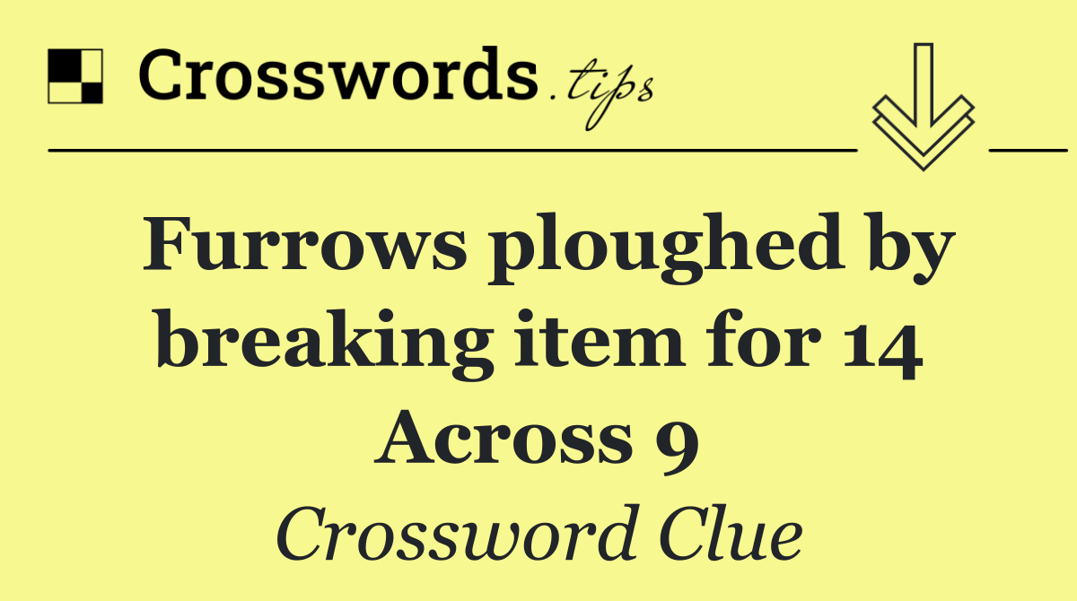 Furrows ploughed by breaking item for 14 Across 9