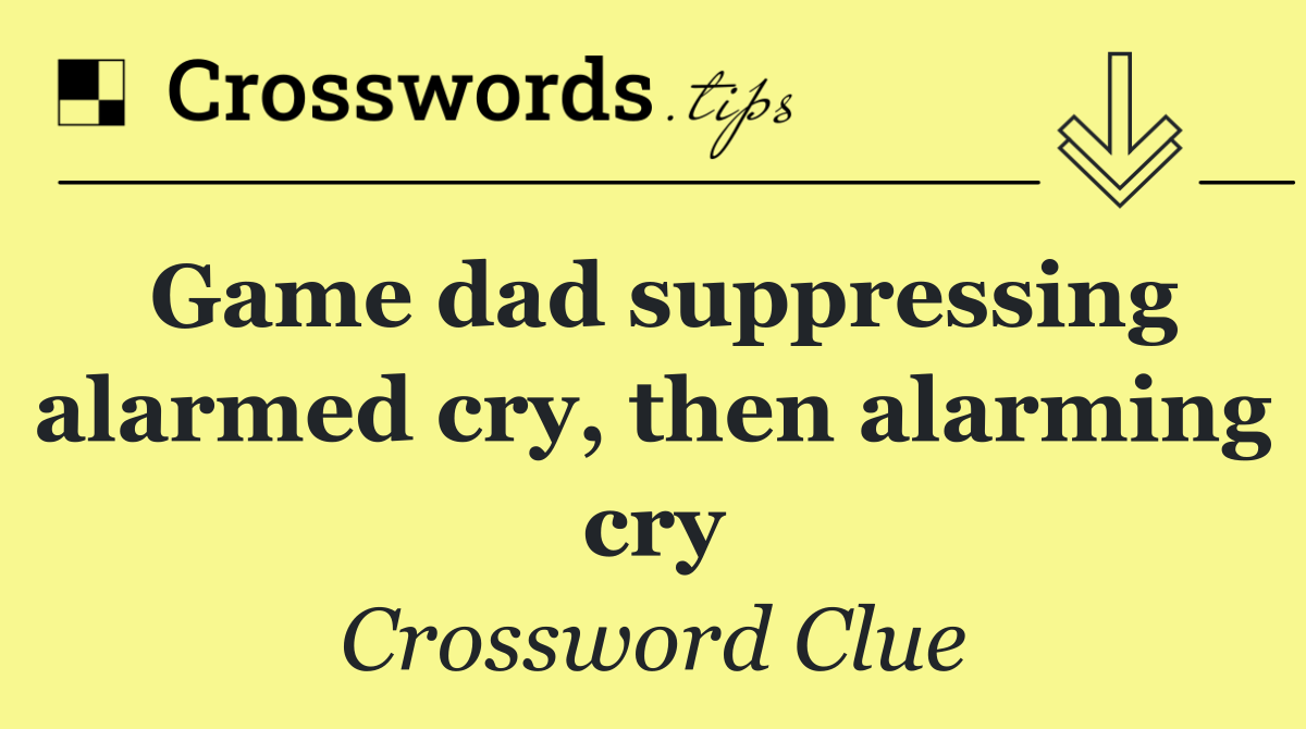 Game dad suppressing alarmed cry, then alarming cry