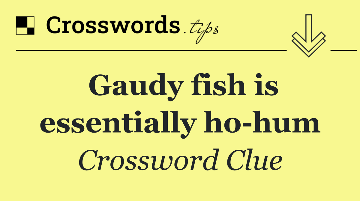 Gaudy fish is essentially ho hum