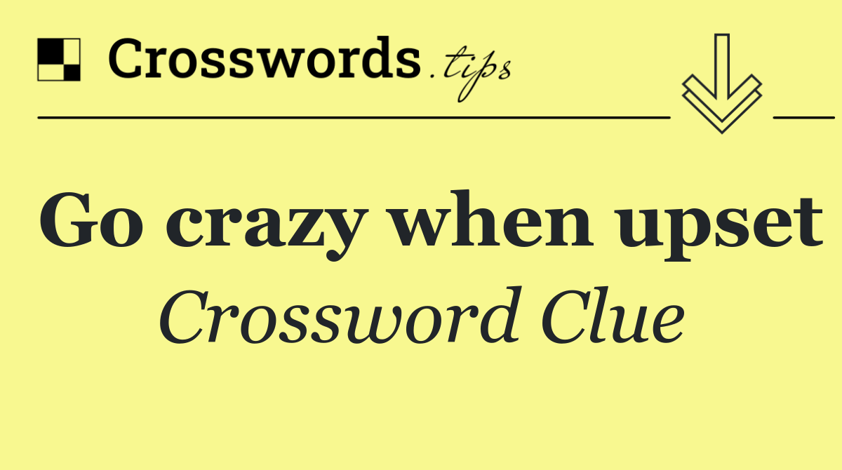 Go crazy when upset