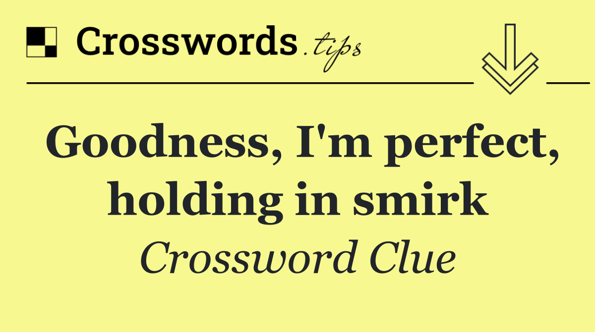 Goodness, I'm perfect, holding in smirk