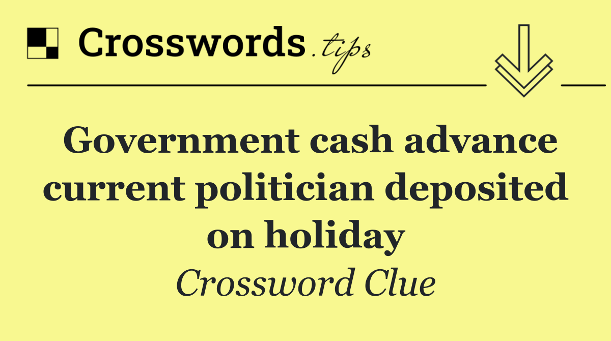 Government cash advance current politician deposited on holiday