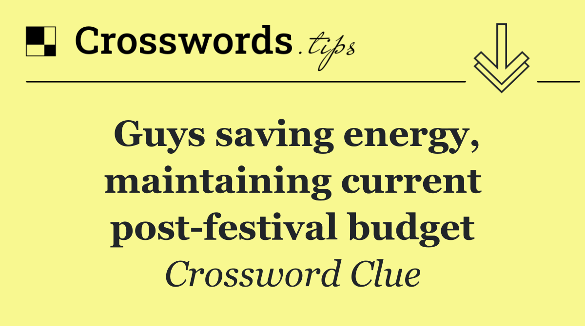 Guys saving energy, maintaining current post festival budget