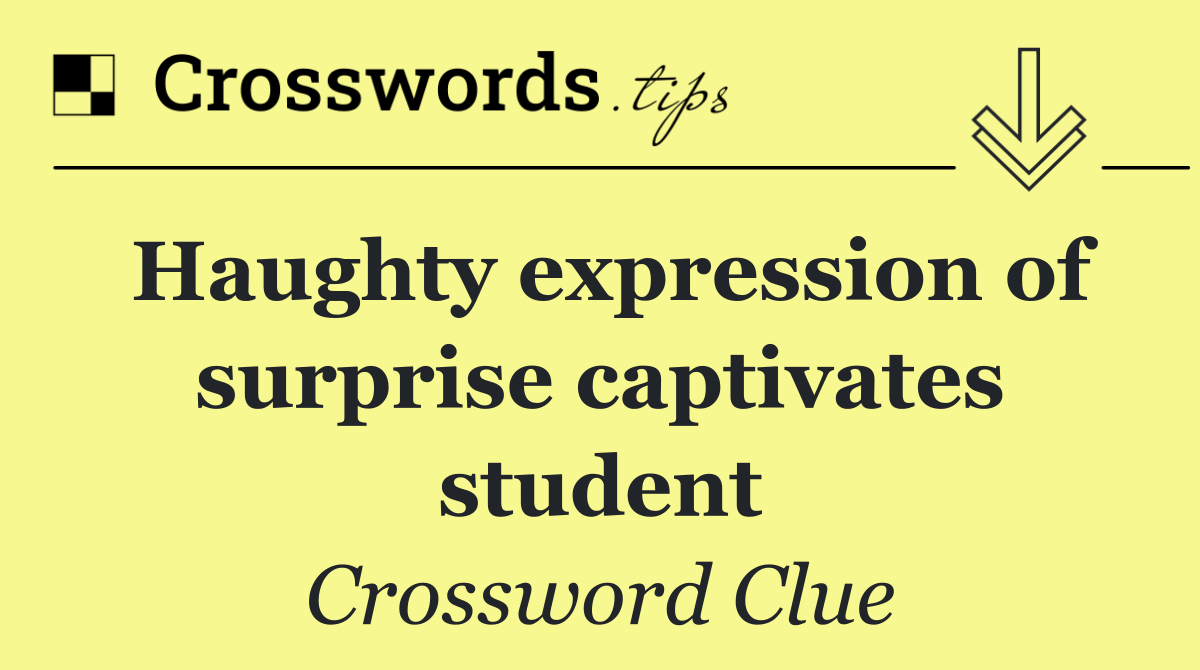 Haughty expression of surprise captivates student