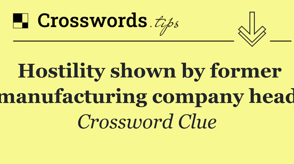 Hostility shown by former manufacturing company head