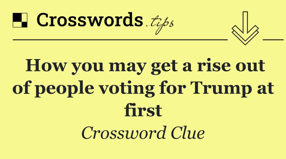 How you may get a rise out of people voting for Trump at first