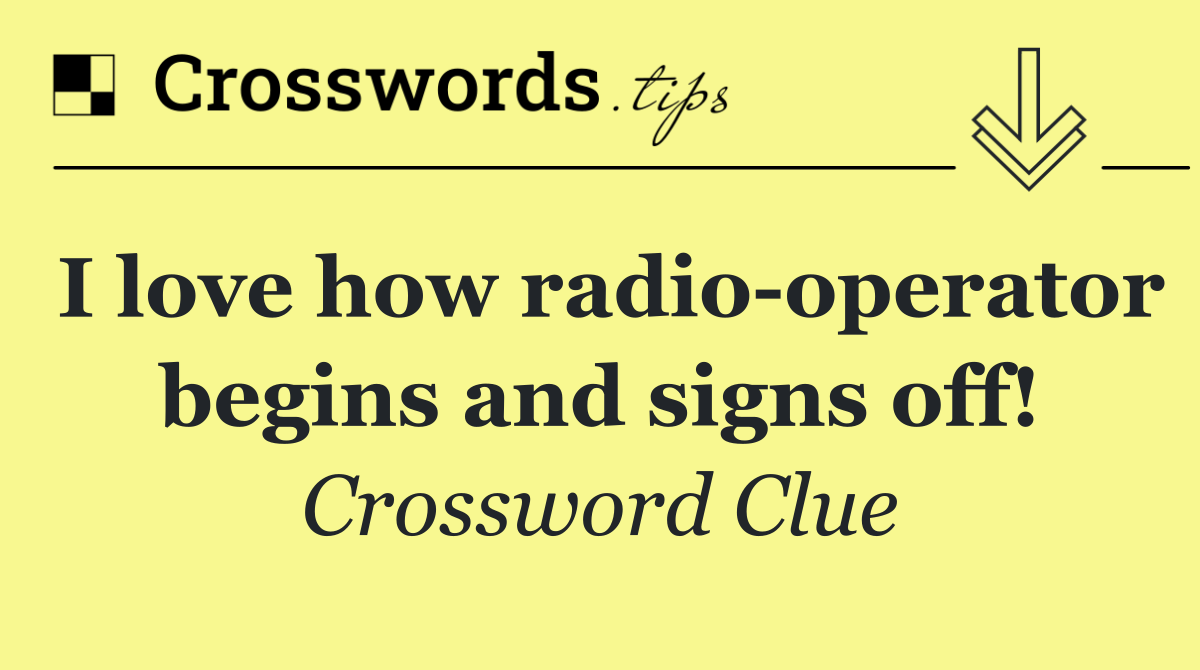 I love how radio operator begins and signs off!