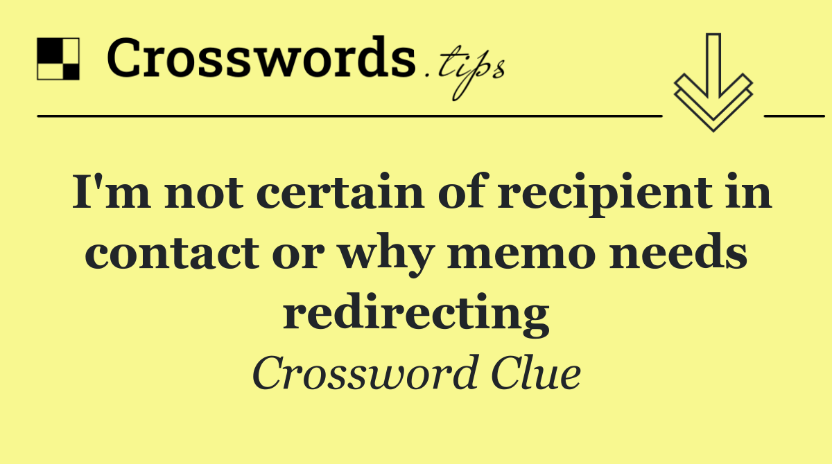 I'm not certain of recipient in contact or why memo needs redirecting