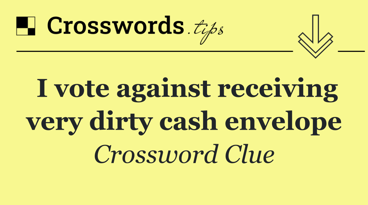 I vote against receiving very dirty cash envelope