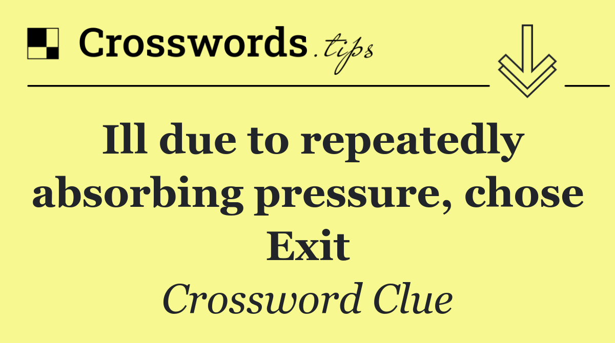 Ill due to repeatedly absorbing pressure, chose Exit