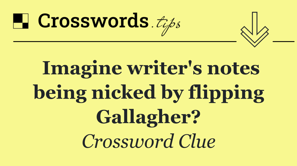 Imagine writer's notes being nicked by flipping Gallagher?