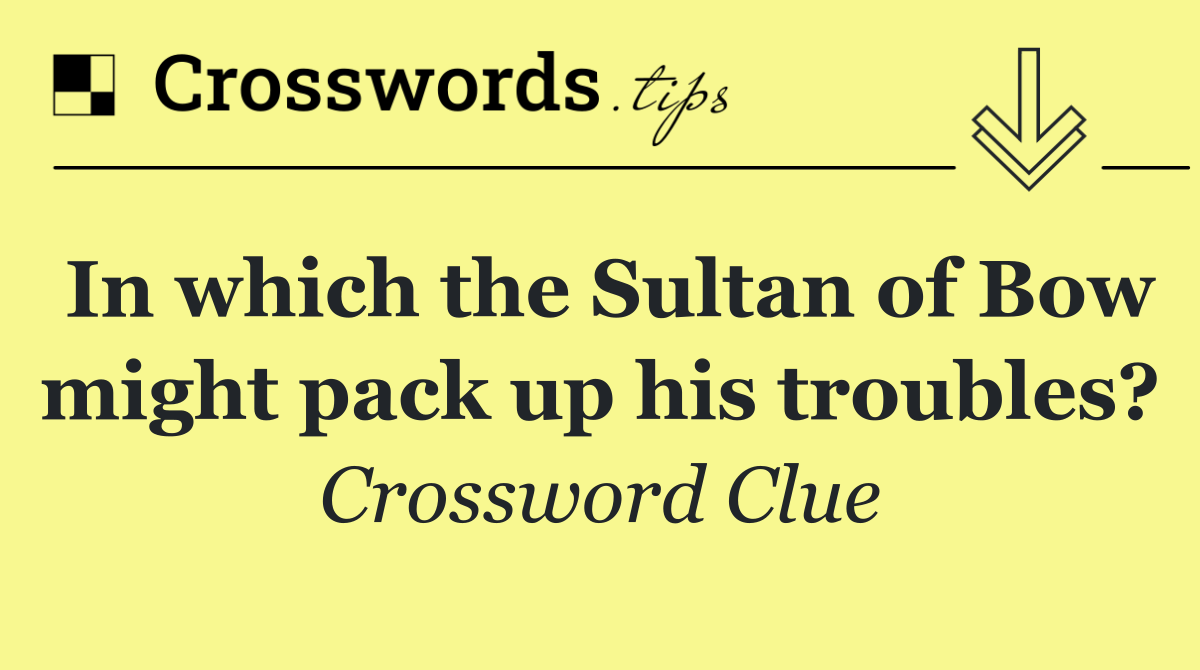 In which the Sultan of Bow might pack up his troubles?
