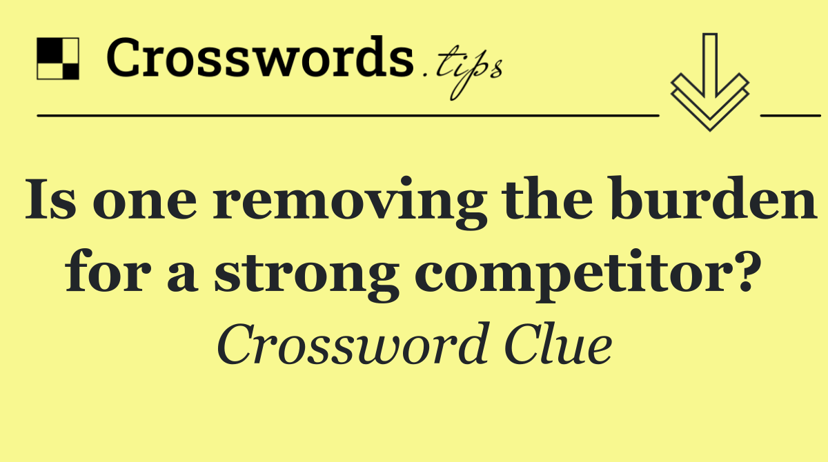 Is one removing the burden for a strong competitor?