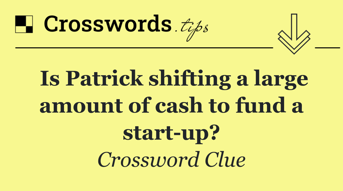 Is Patrick shifting a large amount of cash to fund a start up?