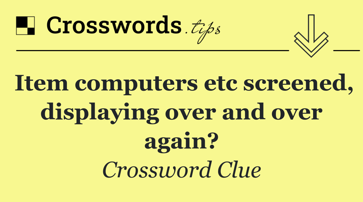 Item computers etc screened, displaying over and over again?