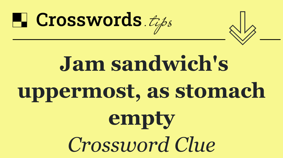 Jam sandwich's uppermost, as stomach empty