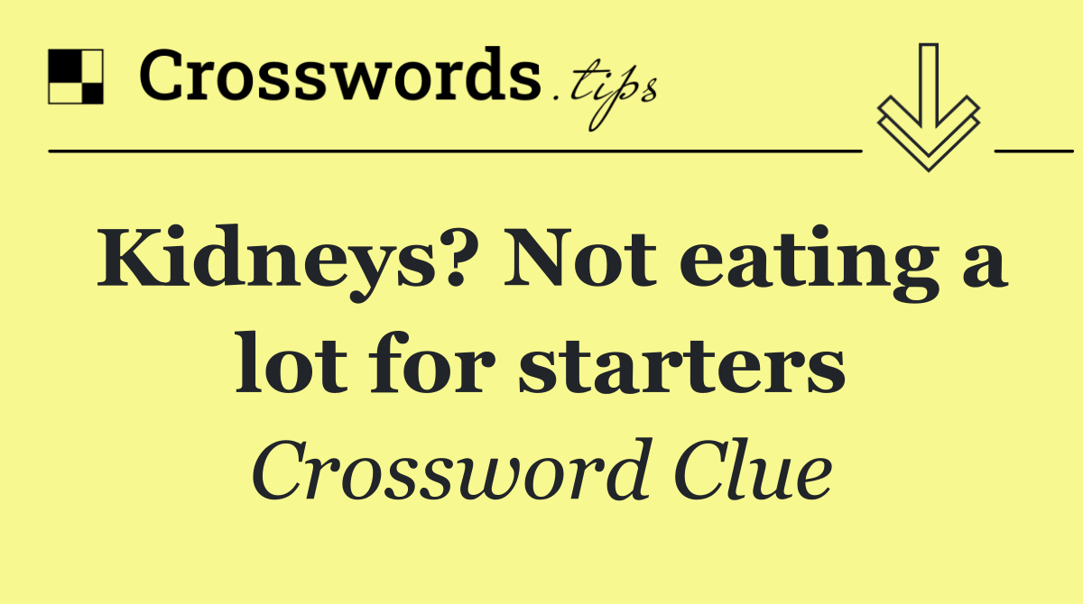 Kidneys? Not eating a lot for starters