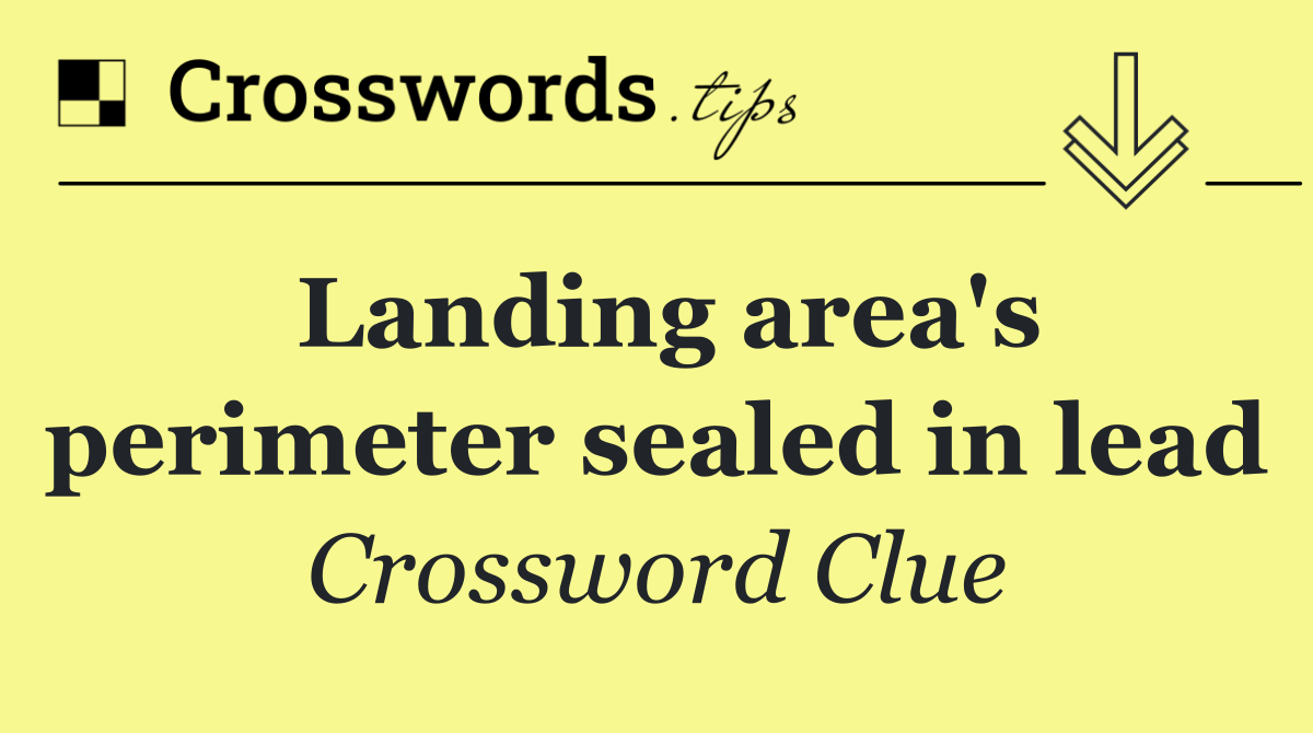 Landing area's perimeter sealed in lead