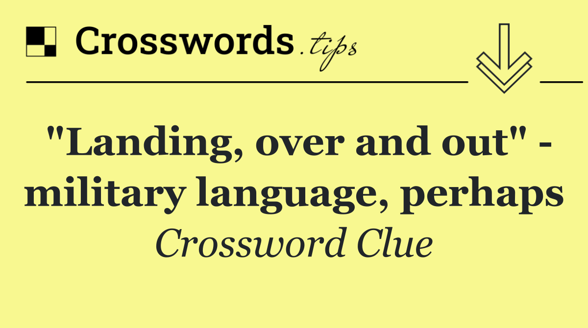 "Landing, over and out"   military language, perhaps
