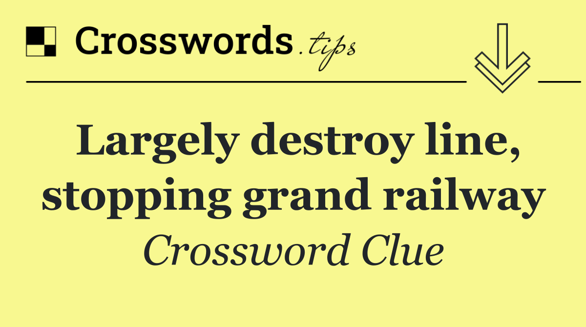 Largely destroy line, stopping grand railway