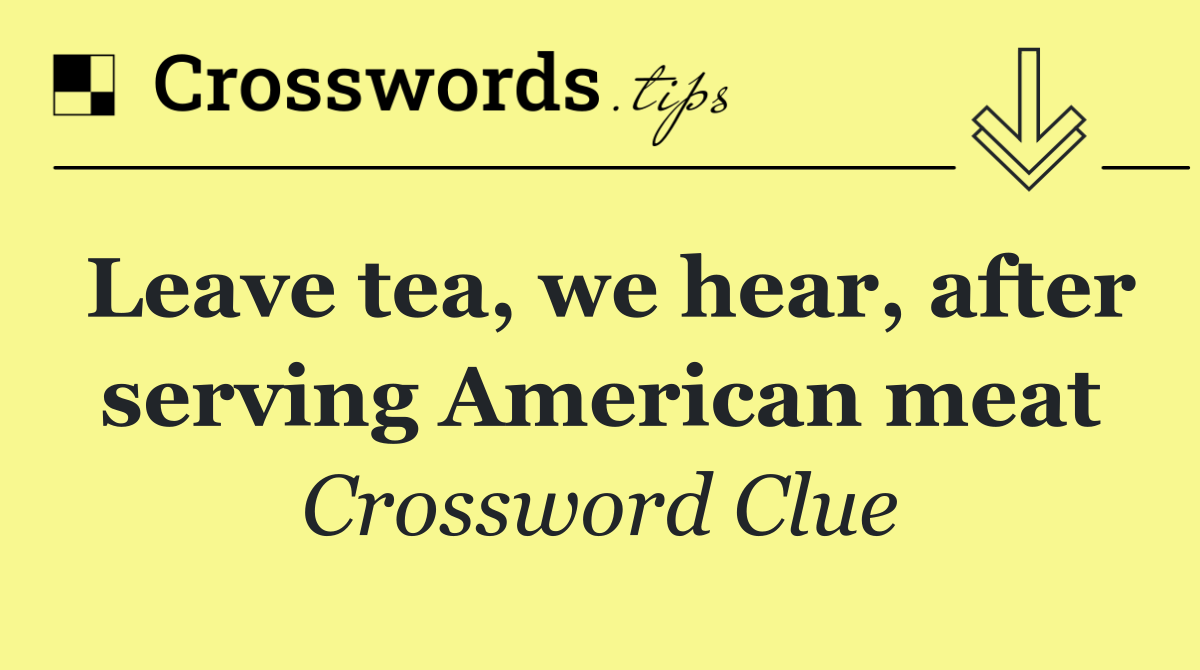 Leave tea, we hear, after serving American meat