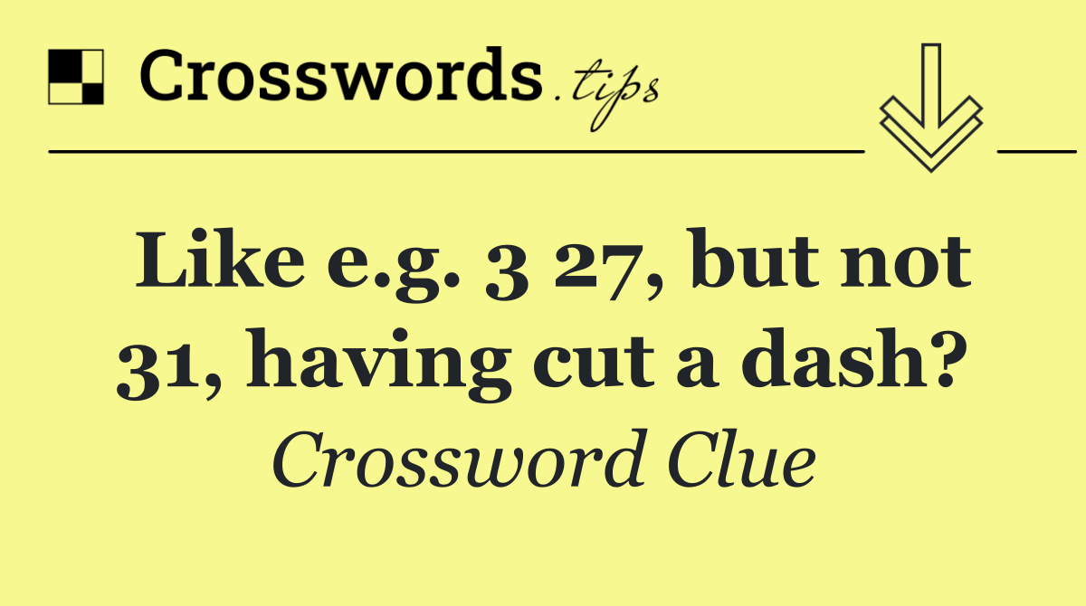 Like e.g. 3 27, but not 31, having cut a dash?