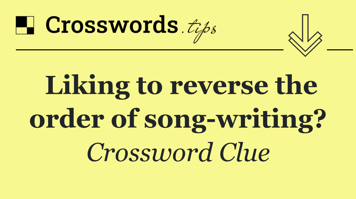 Liking to reverse the order of song writing?