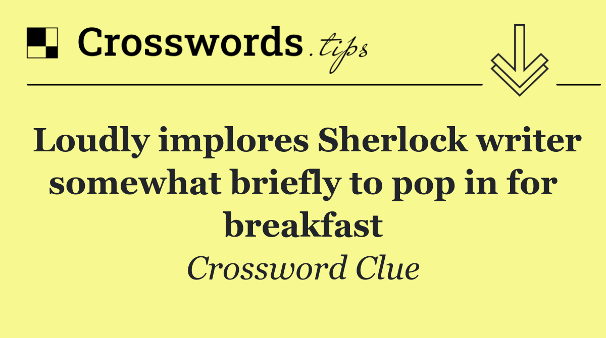 Loudly implores Sherlock writer somewhat briefly to pop in for breakfast