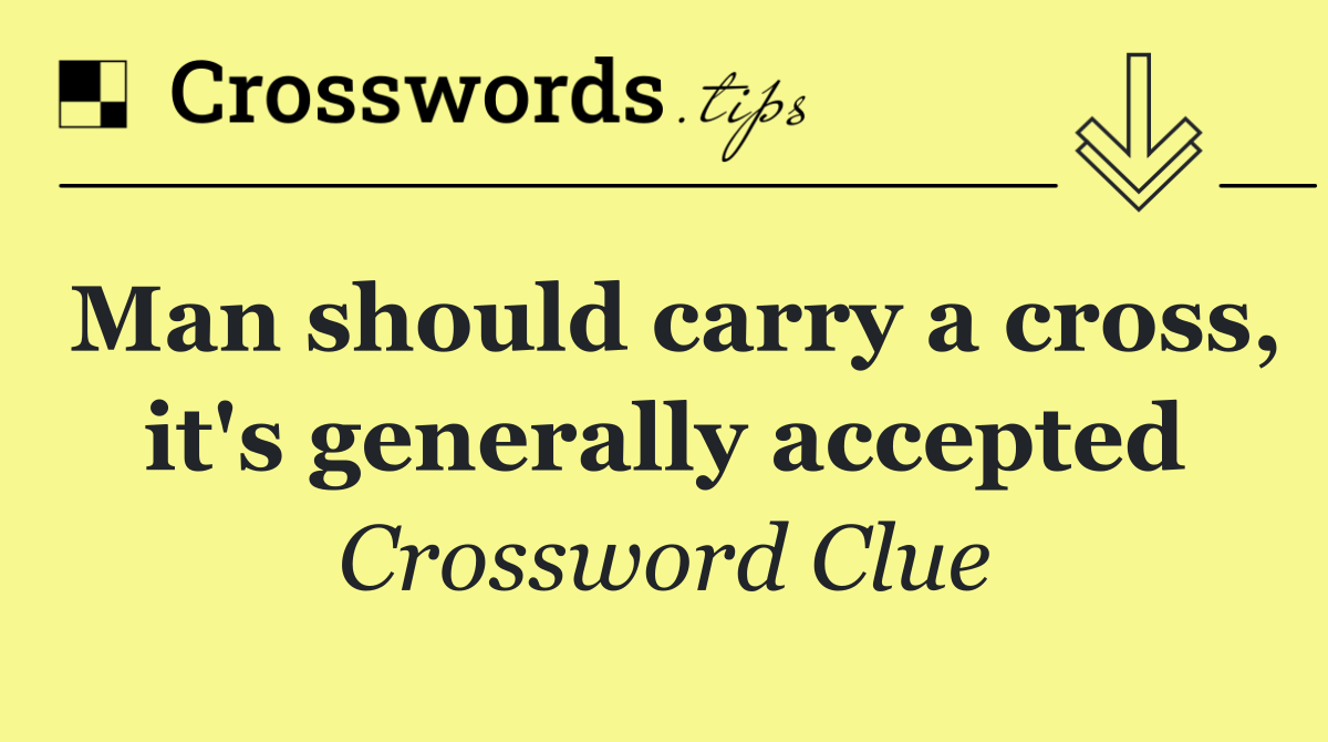 Man should carry a cross, it's generally accepted