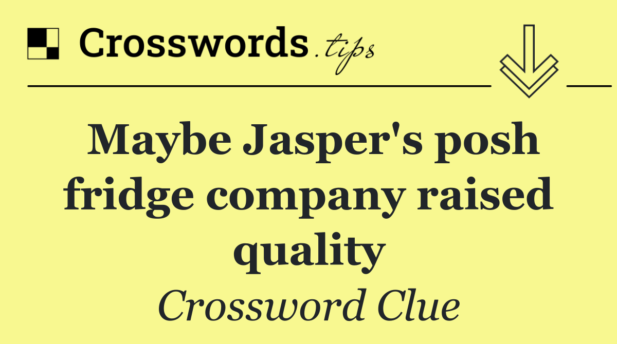 Maybe Jasper's posh fridge company raised quality