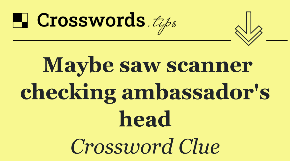 Maybe saw scanner checking ambassador's head