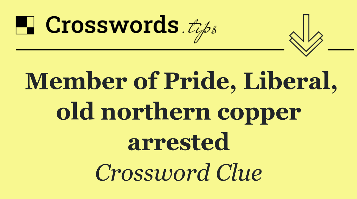 Member of Pride, Liberal, old northern copper arrested