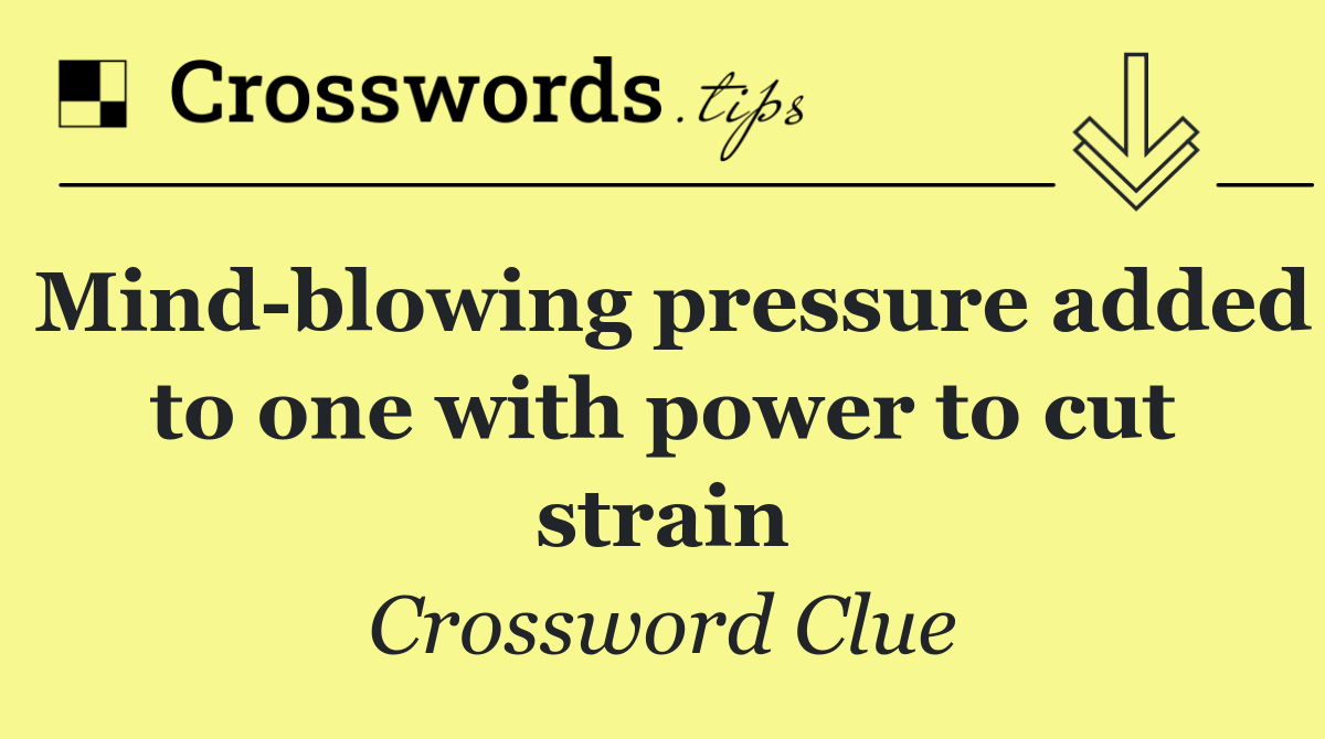 Mind blowing pressure added to one with power to cut strain