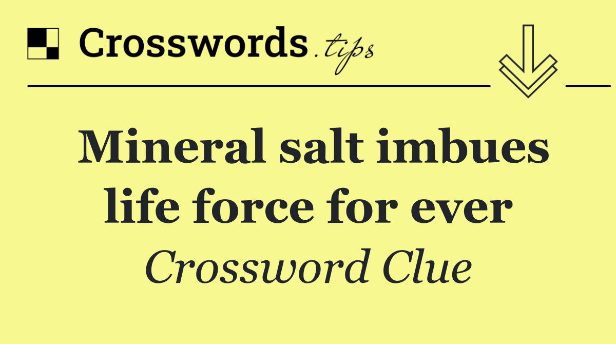 Mineral salt imbues life force for ever