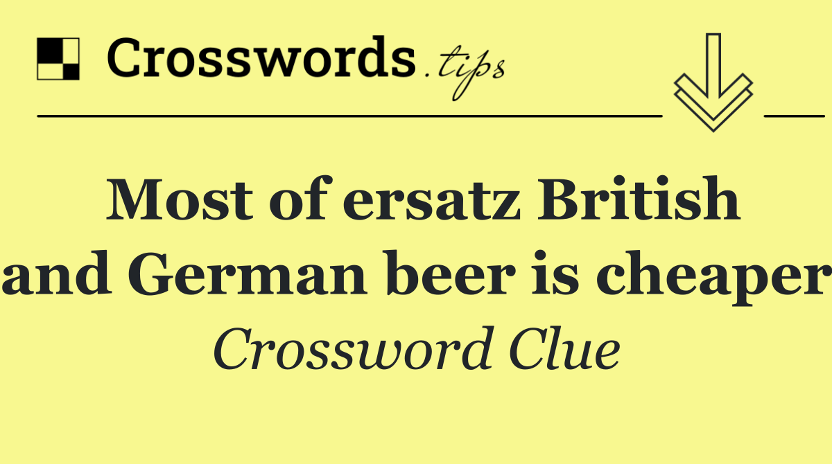 Most of ersatz British and German beer is cheaper